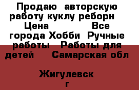 Продаю  авторскую работу куклу-реборн  › Цена ­ 27 000 - Все города Хобби. Ручные работы » Работы для детей   . Самарская обл.,Жигулевск г.